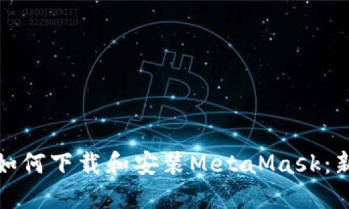 一步一步教你如何下载和安装MetaMask：新手必看全攻略